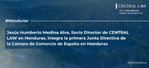 , Jesús Humberto Medina Alva, Socio Director de CENTRAL LAW en Honduras, integra la primera Junta Directiva de la Cámara de Comercio de España en Honduras